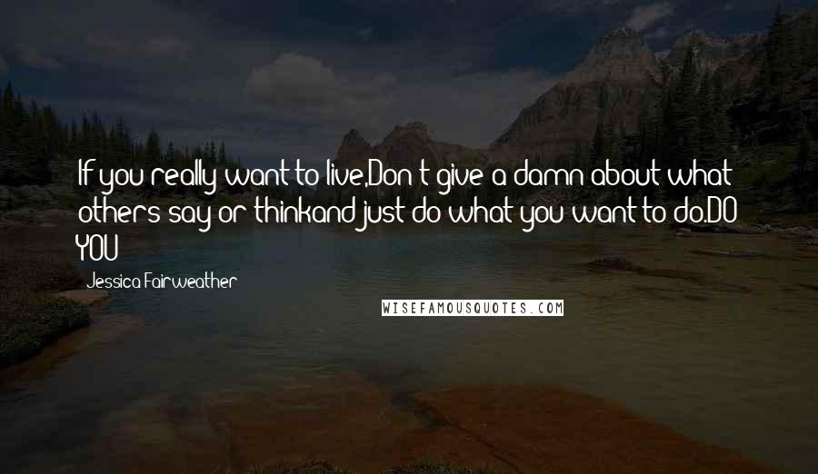 Jessica Fairweather Quotes: If you really want to live,Don't give a damn about what others say or thinkand just do what you want to do.DO YOU!!!!