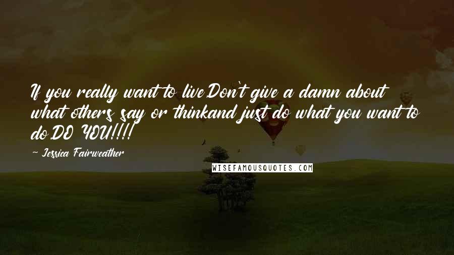 Jessica Fairweather Quotes: If you really want to live,Don't give a damn about what others say or thinkand just do what you want to do.DO YOU!!!!