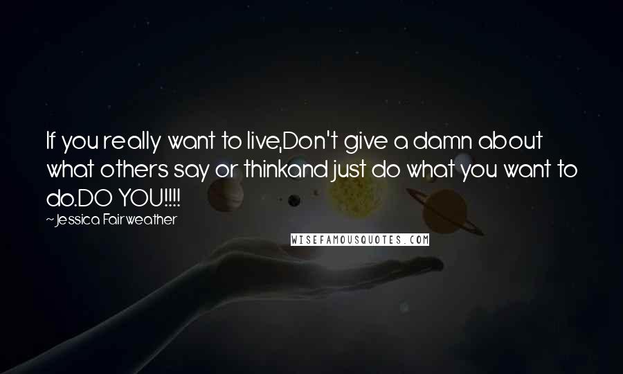 Jessica Fairweather Quotes: If you really want to live,Don't give a damn about what others say or thinkand just do what you want to do.DO YOU!!!!