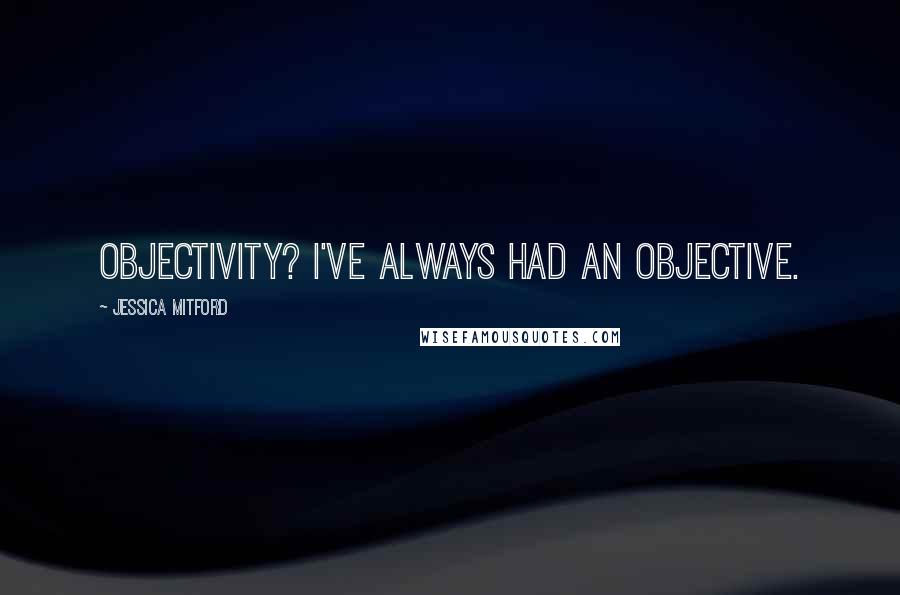 Jessica Mitford Quotes: Objectivity? I've always had an objective.