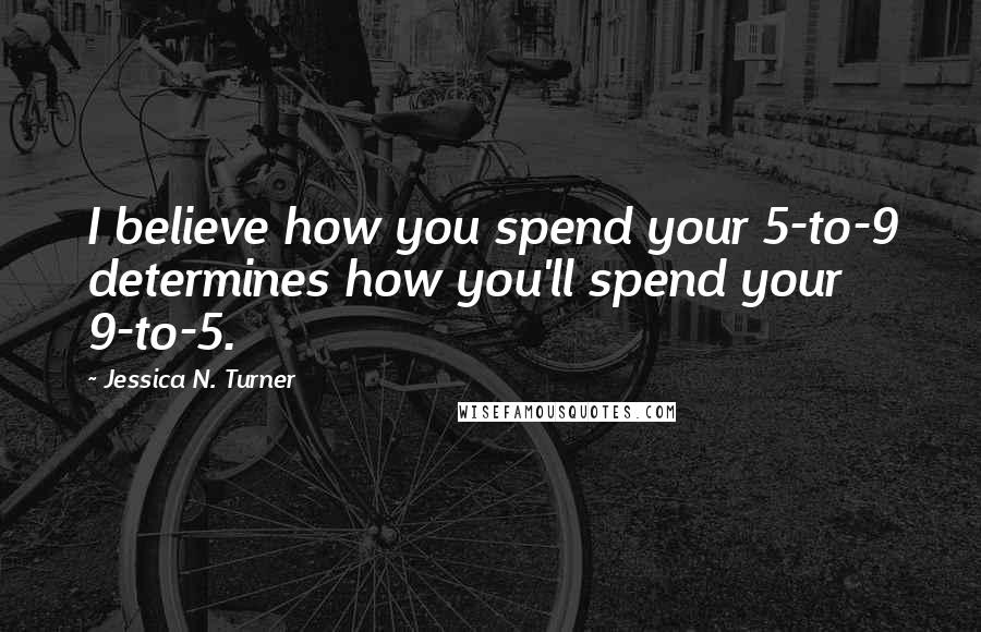 Jessica N. Turner Quotes: I believe how you spend your 5-to-9 determines how you'll spend your 9-to-5.