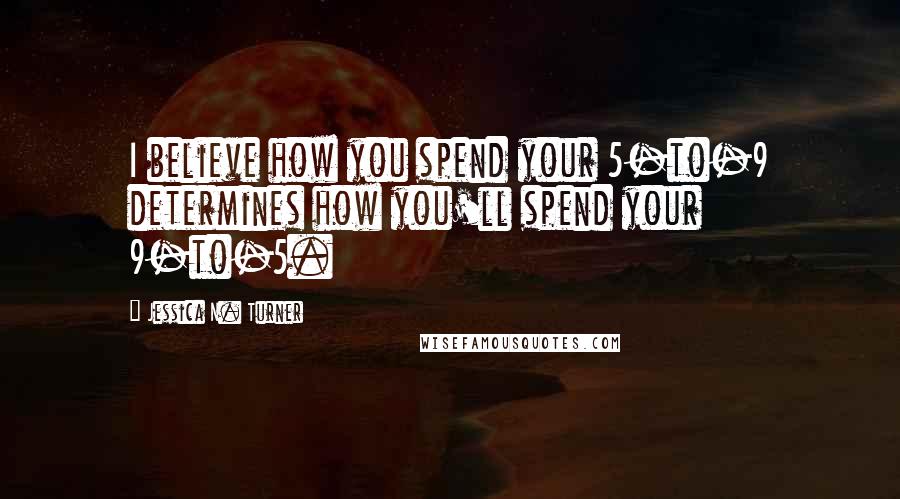 Jessica N. Turner Quotes: I believe how you spend your 5-to-9 determines how you'll spend your 9-to-5.