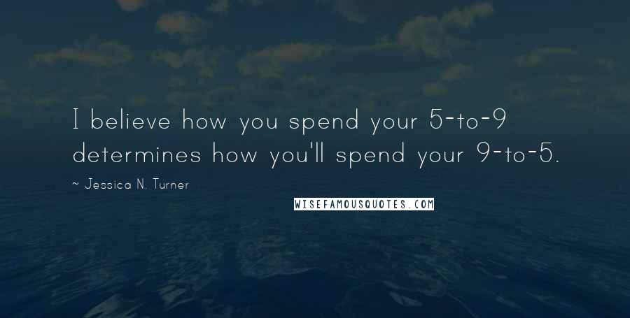 Jessica N. Turner Quotes: I believe how you spend your 5-to-9 determines how you'll spend your 9-to-5.