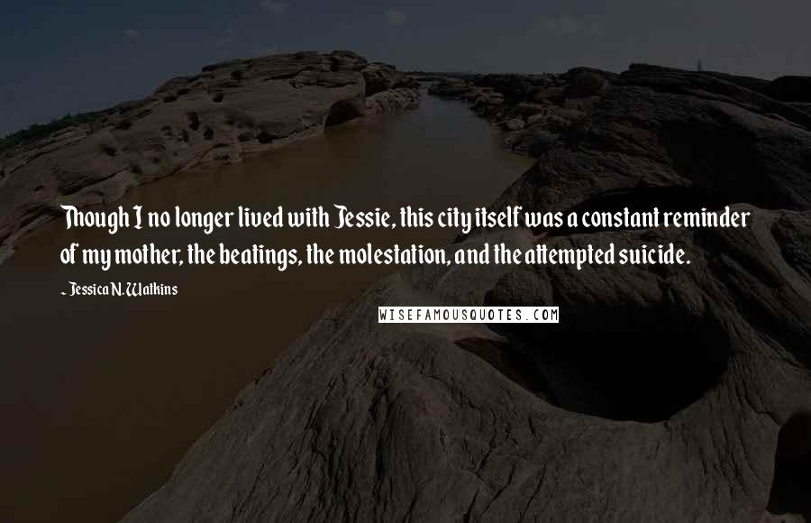 Jessica N. Watkins Quotes: Though I no longer lived with Jessie, this city itself was a constant reminder of my mother, the beatings, the molestation, and the attempted suicide.