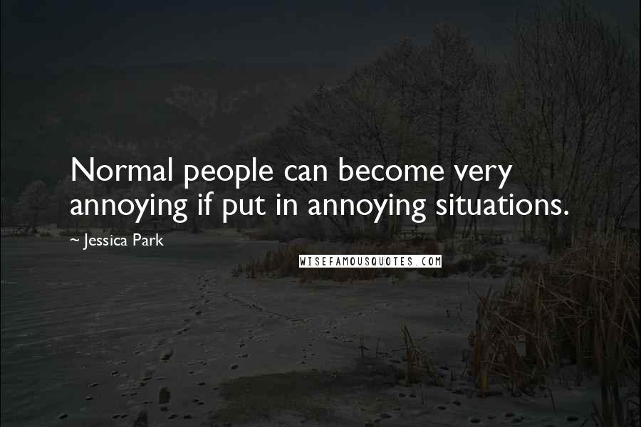 Jessica Park Quotes: Normal people can become very annoying if put in annoying situations.