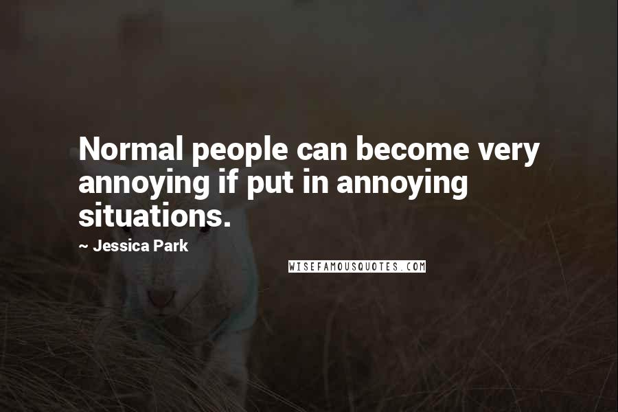 Jessica Park Quotes: Normal people can become very annoying if put in annoying situations.