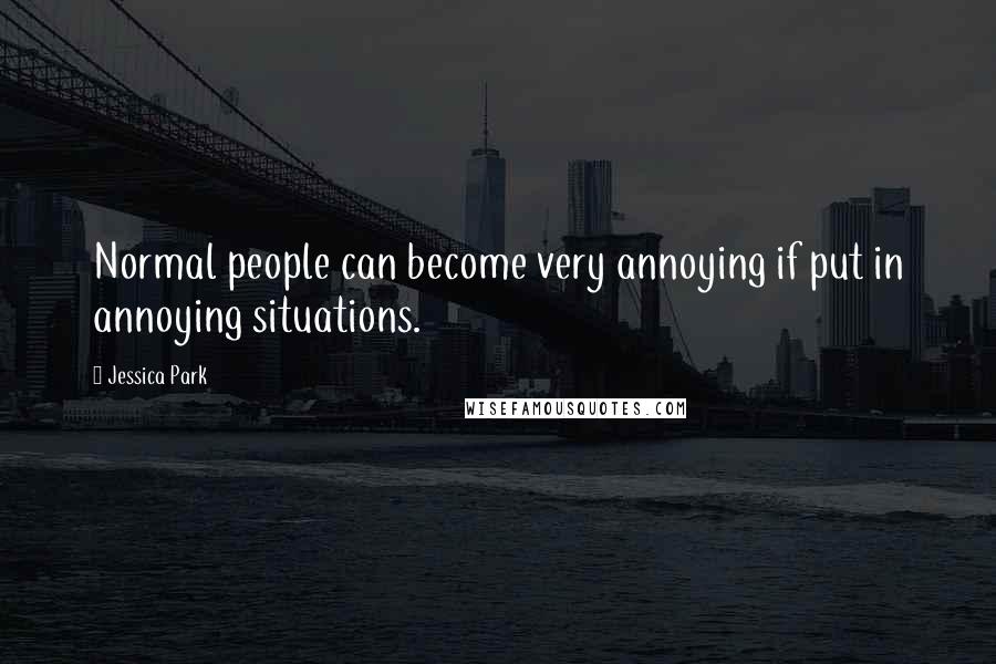 Jessica Park Quotes: Normal people can become very annoying if put in annoying situations.