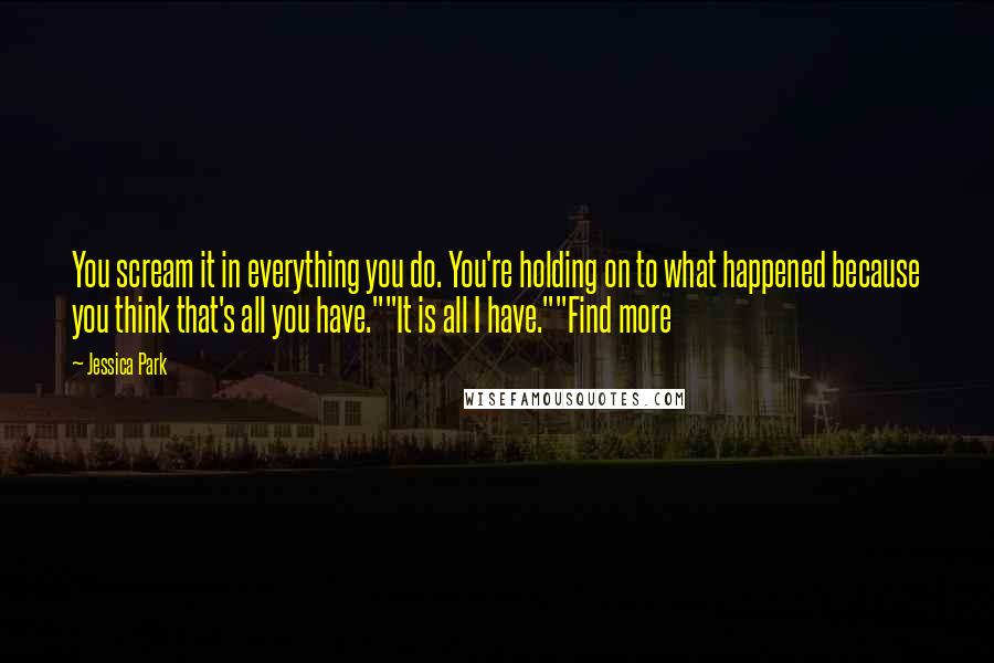 Jessica Park Quotes: You scream it in everything you do. You're holding on to what happened because you think that's all you have.""It is all I have.""Find more