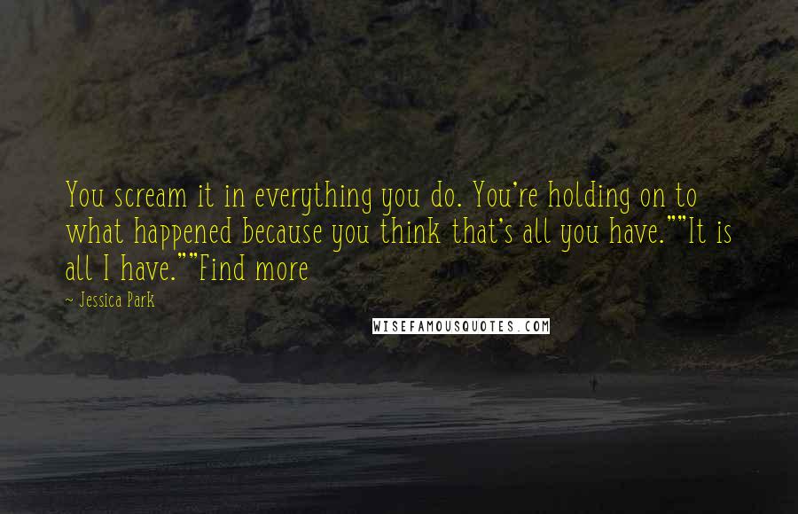 Jessica Park Quotes: You scream it in everything you do. You're holding on to what happened because you think that's all you have.""It is all I have.""Find more