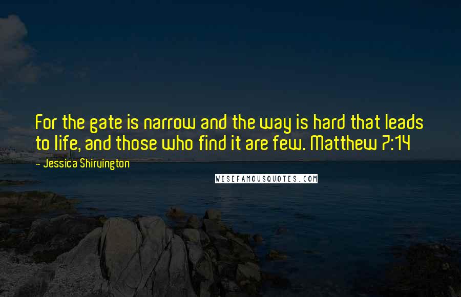 Jessica Shirvington Quotes: For the gate is narrow and the way is hard that leads to life, and those who find it are few. Matthew 7:14