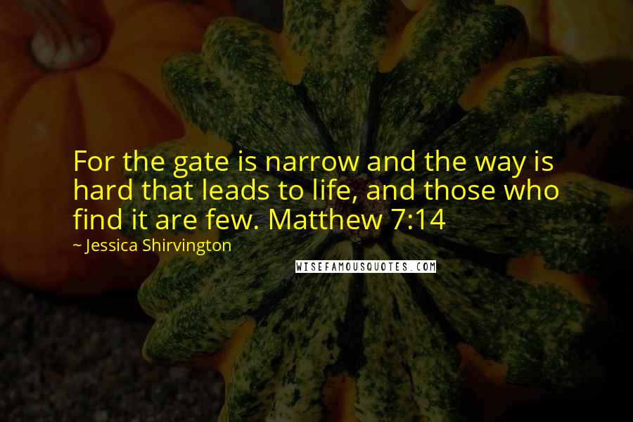 Jessica Shirvington Quotes: For the gate is narrow and the way is hard that leads to life, and those who find it are few. Matthew 7:14