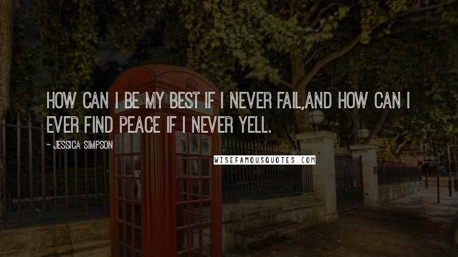 Jessica Simpson Quotes: How can I be my best if I never fail,and how can I ever find peace if I never yell.