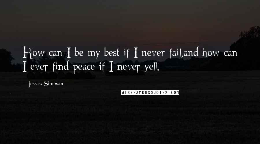 Jessica Simpson Quotes: How can I be my best if I never fail,and how can I ever find peace if I never yell.