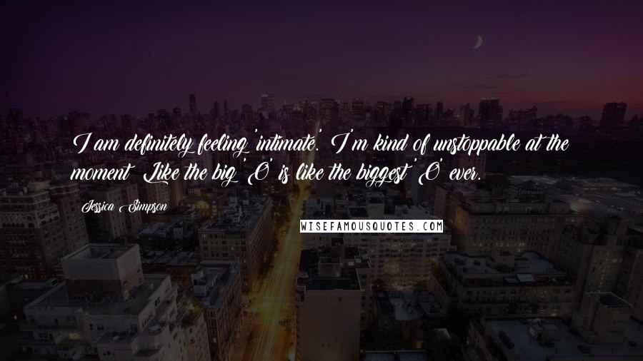 Jessica Simpson Quotes: I am definitely feeling 'intimate.' I'm kind of unstoppable at the moment! Like the big 'O' is like the biggest 'O' ever.