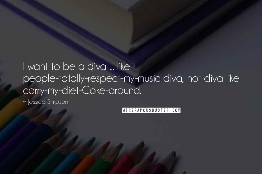 Jessica Simpson Quotes: I want to be a diva ... like people-totally-respect-my-music diva, not diva like carry-my-diet-Coke-around.