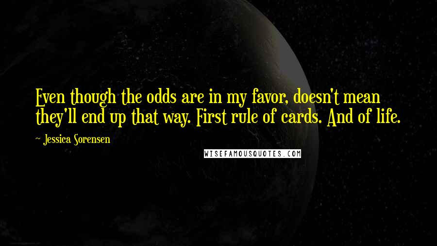 Jessica Sorensen Quotes: Even though the odds are in my favor, doesn't mean they'll end up that way. First rule of cards. And of life.