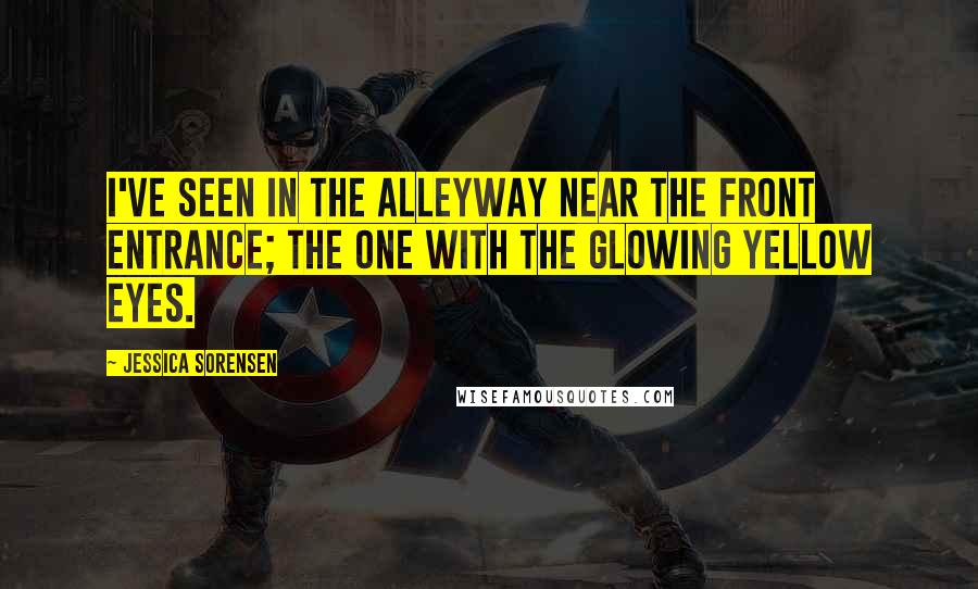 Jessica Sorensen Quotes: I've seen in the alleyway near the front entrance; the one with the glowing yellow eyes.