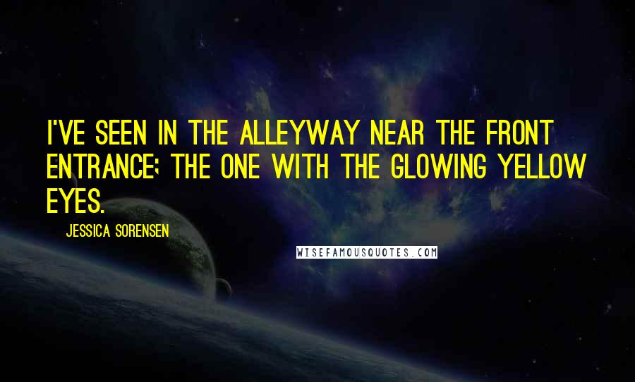 Jessica Sorensen Quotes: I've seen in the alleyway near the front entrance; the one with the glowing yellow eyes.