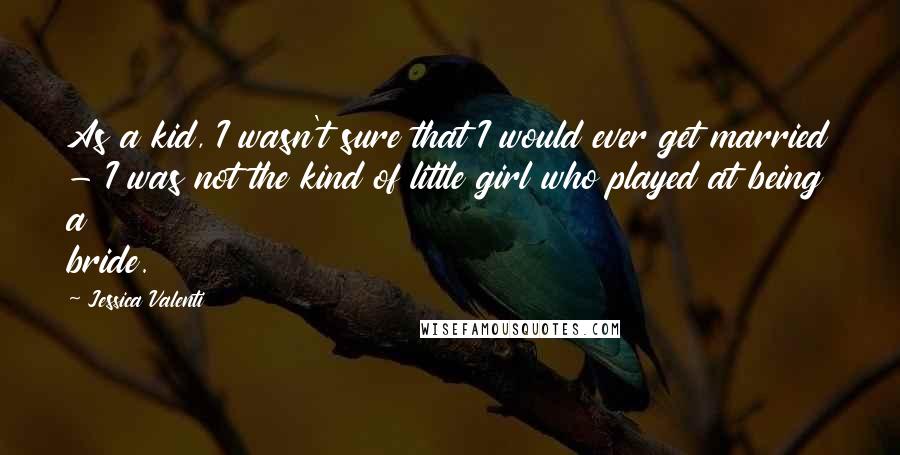 Jessica Valenti Quotes: As a kid, I wasn't sure that I would ever get married - I was not the kind of little girl who played at being a bride.