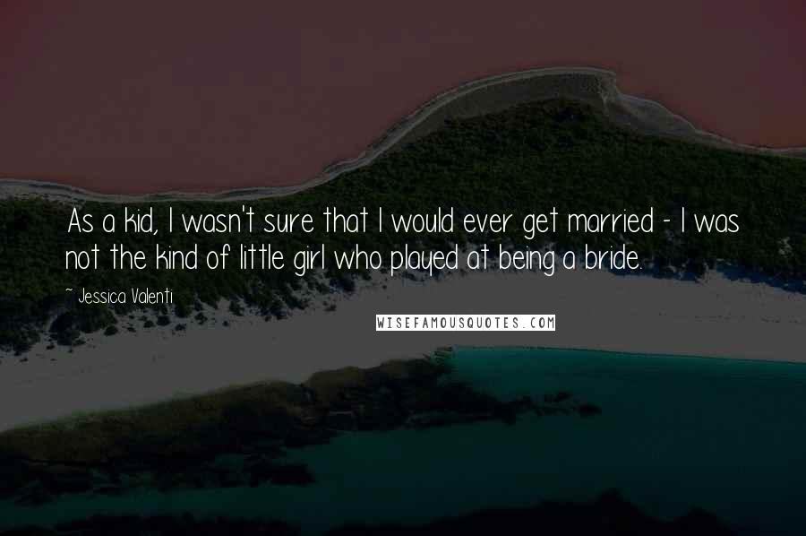 Jessica Valenti Quotes: As a kid, I wasn't sure that I would ever get married - I was not the kind of little girl who played at being a bride.