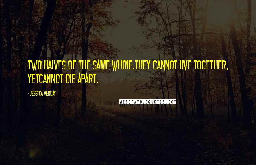 Jessica Verday Quotes: Two halves of the same whole.They cannot live together, yetcannot die apart.