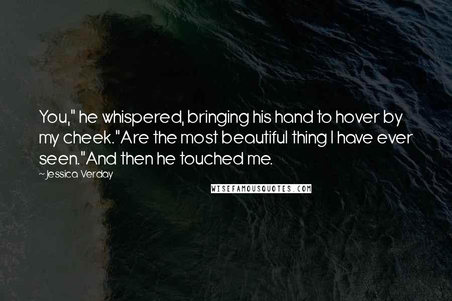 Jessica Verday Quotes: You," he whispered, bringing his hand to hover by my cheek."Are the most beautiful thing I have ever seen."And then he touched me.