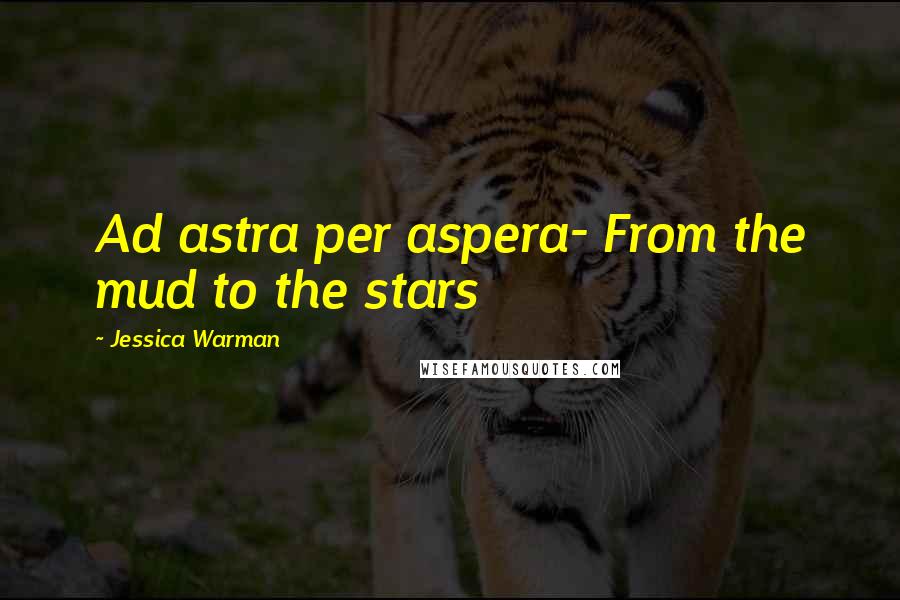 Jessica Warman Quotes: Ad astra per aspera- From the mud to the stars