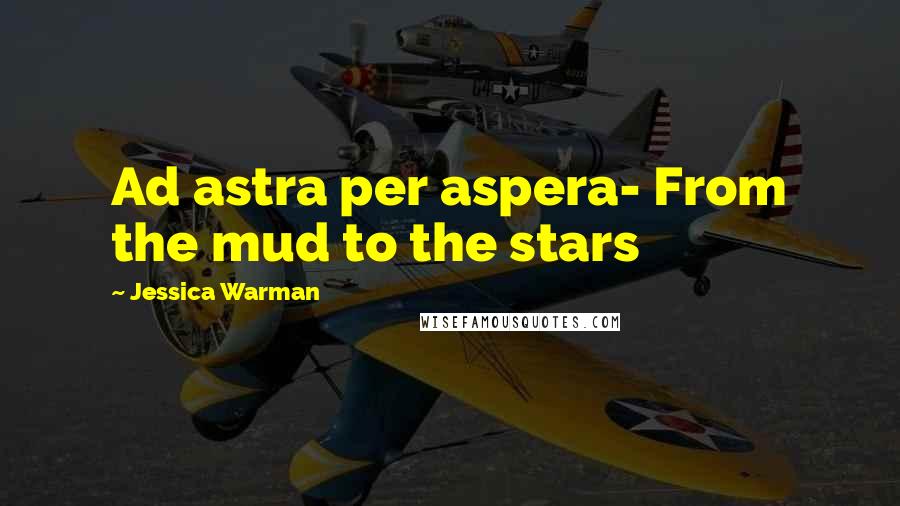 Jessica Warman Quotes: Ad astra per aspera- From the mud to the stars