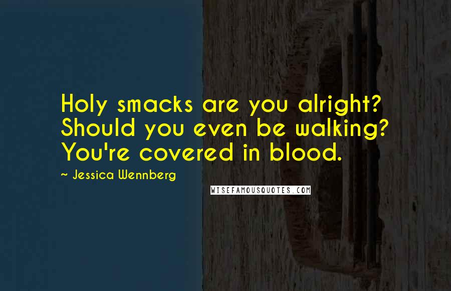 Jessica Wennberg Quotes: Holy smacks are you alright? Should you even be walking? You're covered in blood.