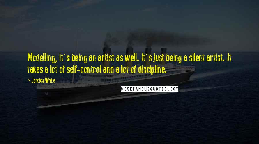 Jessica White Quotes: Modelling, it's being an artist as well. It's just being a silent artist. It takes a lot of self-control and a lot of discipline.