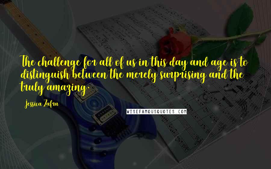 Jessica Zafra Quotes: The challenge for all of us in this day and age is to distinguish between the merely surprising and the truly amazing.