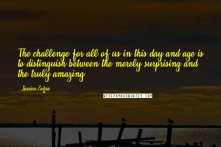 Jessica Zafra Quotes: The challenge for all of us in this day and age is to distinguish between the merely surprising and the truly amazing.