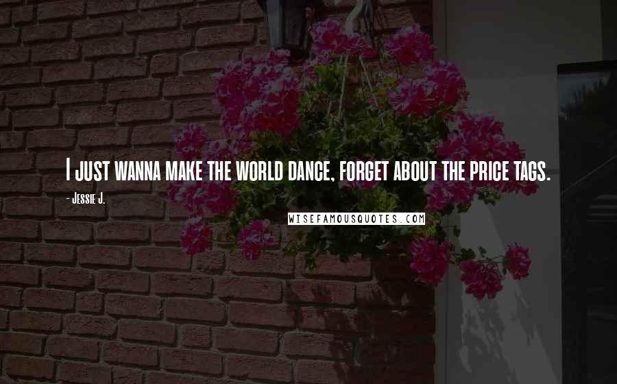 Jessie J. Quotes: I just wanna make the world dance, forget about the price tags.