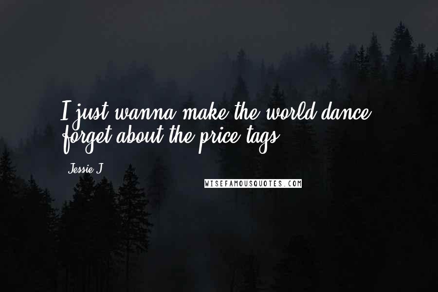 Jessie J. Quotes: I just wanna make the world dance, forget about the price tags.