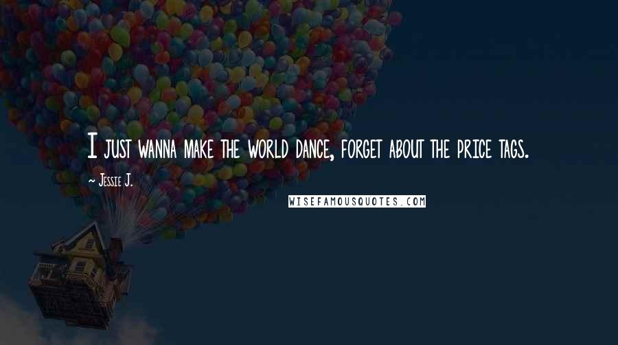 Jessie J. Quotes: I just wanna make the world dance, forget about the price tags.