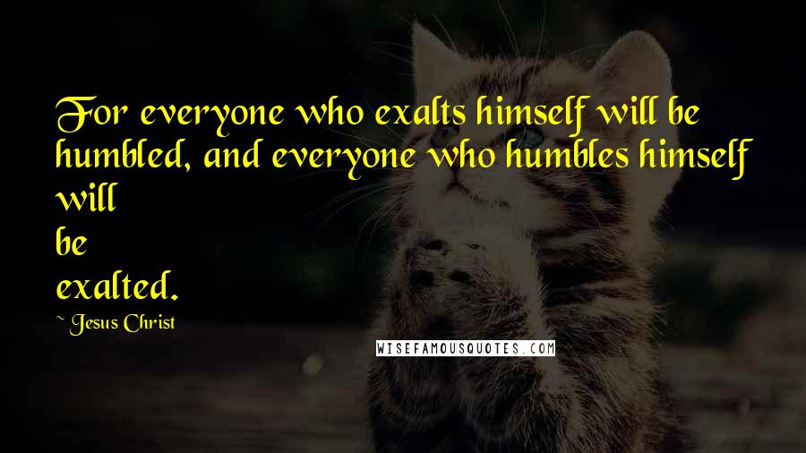 Jesus Christ Quotes: For everyone who exalts himself will be humbled, and everyone who humbles himself will be exalted.