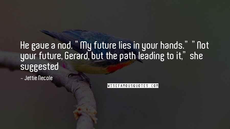 Jettie Necole Quotes: He gave a nod. "My future lies in your hands." "Not your future, Gerard, but the path leading to it," she suggested