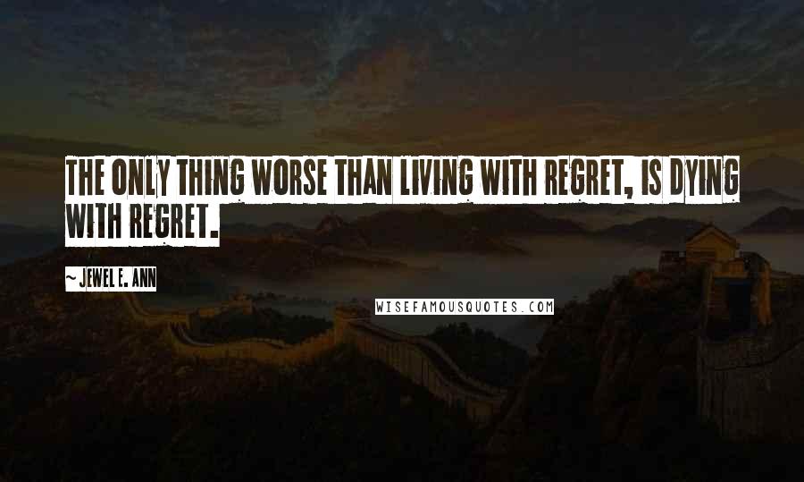 Jewel E. Ann Quotes: The only thing worse than living with regret, is dying with regret.