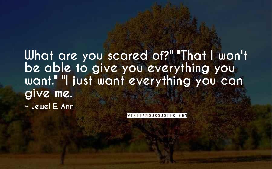 Jewel E. Ann Quotes: What are you scared of?" "That I won't be able to give you everything you want." "I just want everything you can give me.