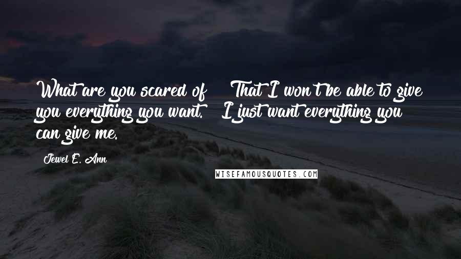 Jewel E. Ann Quotes: What are you scared of?" "That I won't be able to give you everything you want." "I just want everything you can give me.