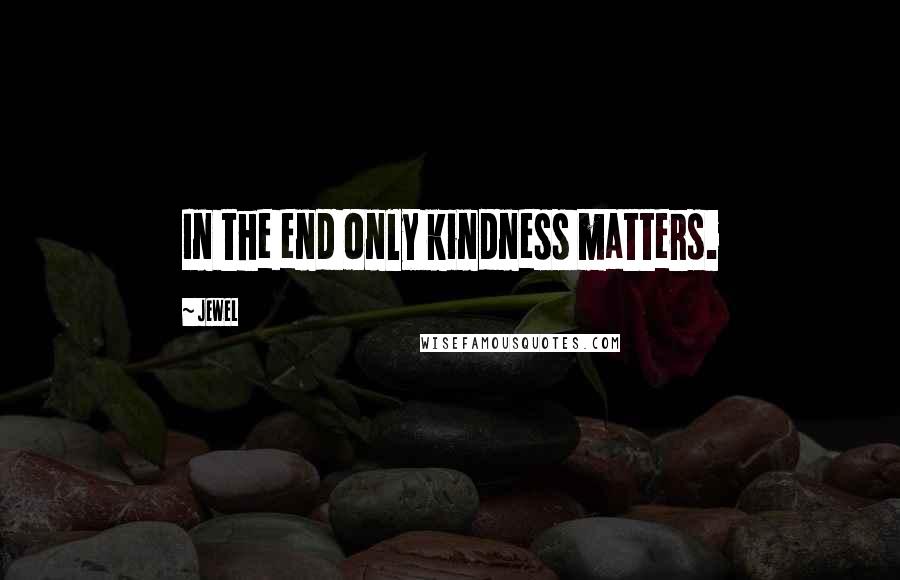 Jewel Quotes: In the end only kindness matters.