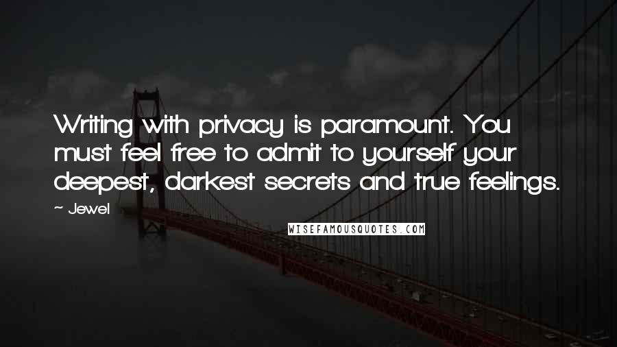 Jewel Quotes: Writing with privacy is paramount. You must feel free to admit to yourself your deepest, darkest secrets and true feelings.