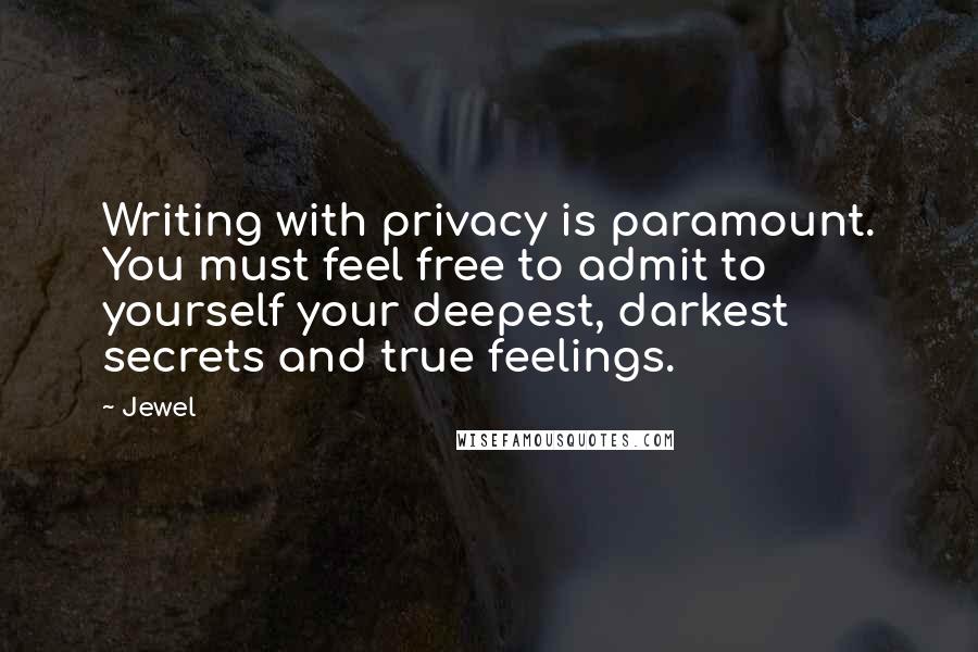 Jewel Quotes: Writing with privacy is paramount. You must feel free to admit to yourself your deepest, darkest secrets and true feelings.