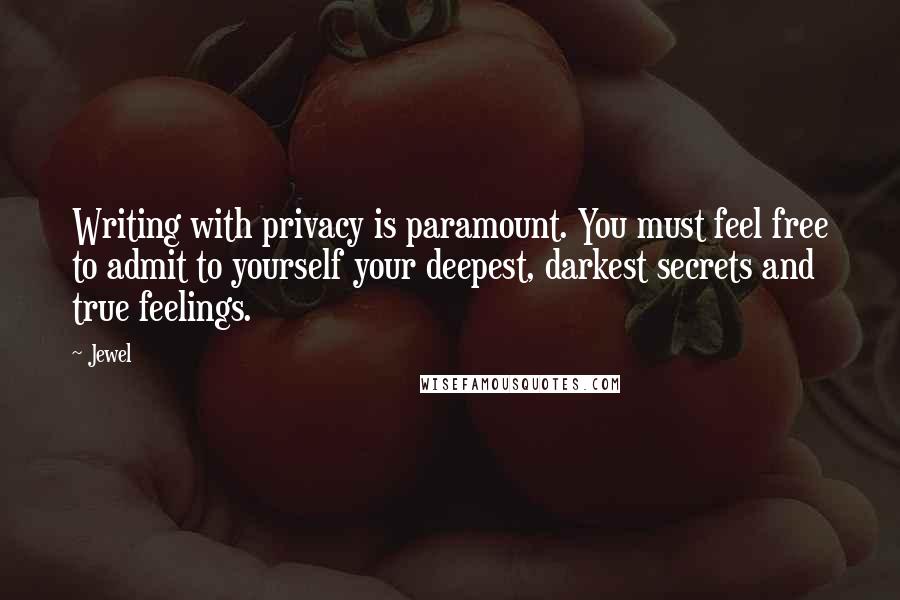 Jewel Quotes: Writing with privacy is paramount. You must feel free to admit to yourself your deepest, darkest secrets and true feelings.