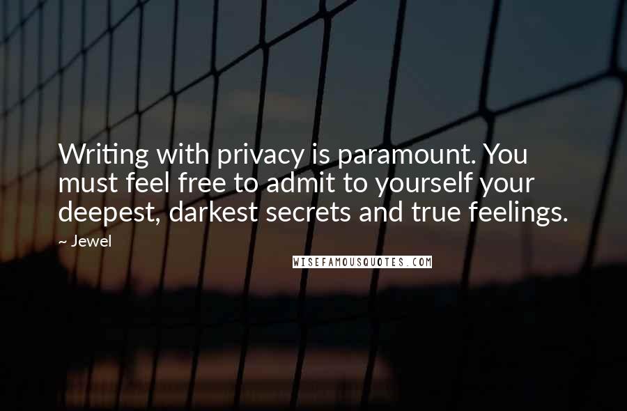 Jewel Quotes: Writing with privacy is paramount. You must feel free to admit to yourself your deepest, darkest secrets and true feelings.