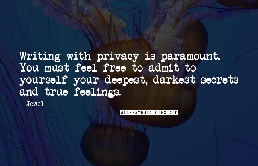 Jewel Quotes: Writing with privacy is paramount. You must feel free to admit to yourself your deepest, darkest secrets and true feelings.