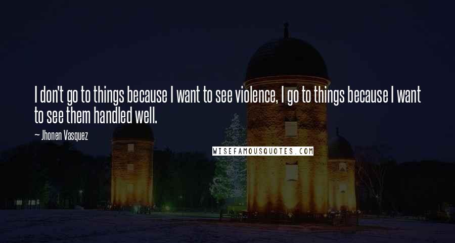 Jhonen Vasquez Quotes: I don't go to things because I want to see violence, I go to things because I want to see them handled well.