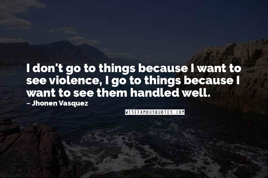 Jhonen Vasquez Quotes: I don't go to things because I want to see violence, I go to things because I want to see them handled well.