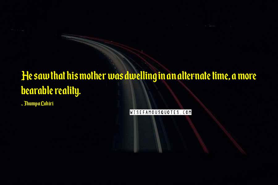 Jhumpa Lahiri Quotes: He saw that his mother was dwelling in an alternate time, a more bearable reality.