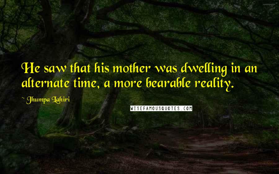 Jhumpa Lahiri Quotes: He saw that his mother was dwelling in an alternate time, a more bearable reality.